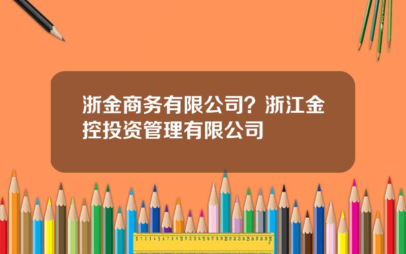 浙金商务有限公司？浙江金控投资管理有限公司