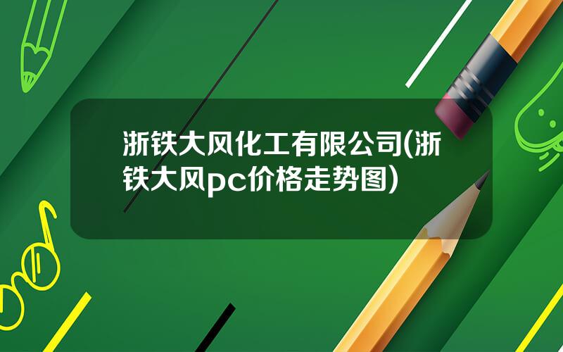 浙铁大风化工有限公司(浙铁大风pc价格走势图)