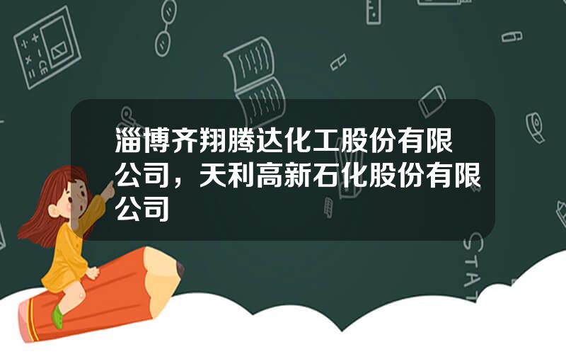 淄博齐翔腾达化工股份有限公司，天利高新石化股份有限公司