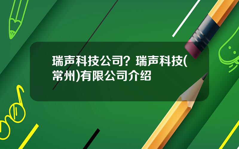 瑞声科技公司？瑞声科技(常州)有限公司介绍