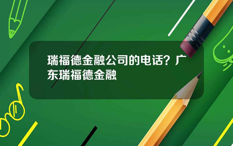 瑞福德金融公司的电话？广东瑞福德金融