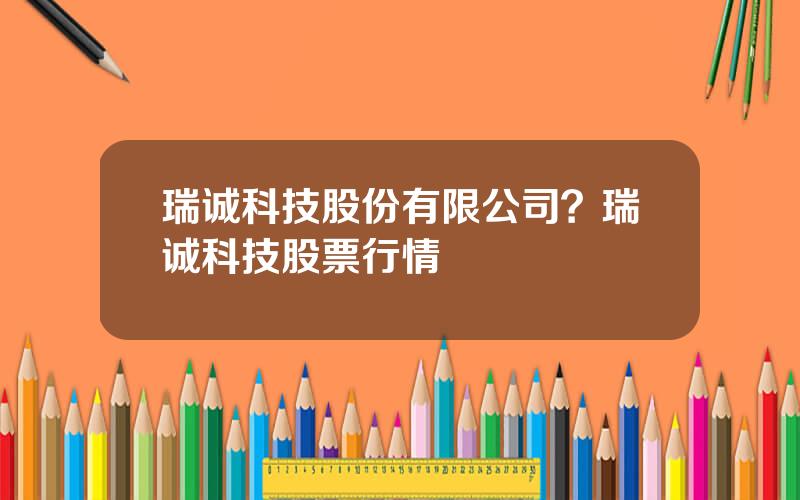 瑞诚科技股份有限公司？瑞诚科技股票行情