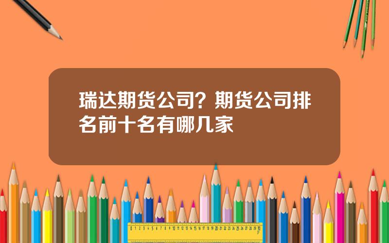 瑞达期货公司？期货公司排名前十名有哪几家