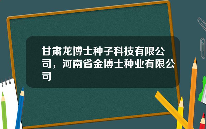 甘肃龙博士种子科技有限公司，河南省金博士种业有限公司