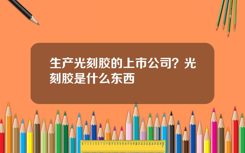 生产光刻胶的上市公司？光刻胶是什么东西