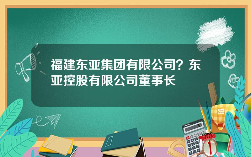 福建东亚集团有限公司？东亚控股有限公司董事长