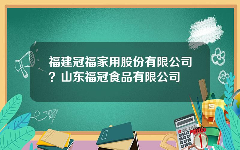 福建冠福家用股份有限公司？山东福冠食品有限公司