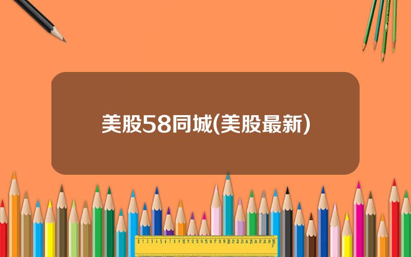 美股58同城(美股最新)