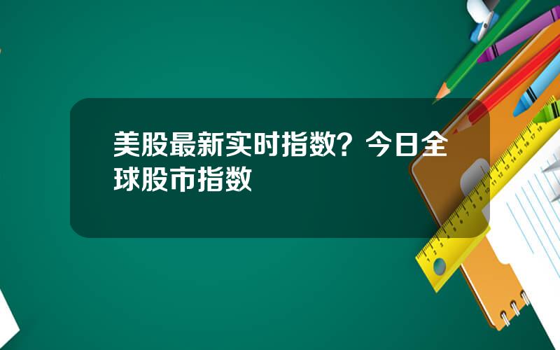 美股最新实时指数？今日全球股市指数