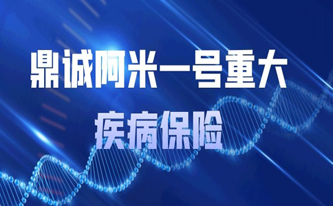 2021鼎诚阿米一号重大疾病保险怎么样？保什么？多少钱？